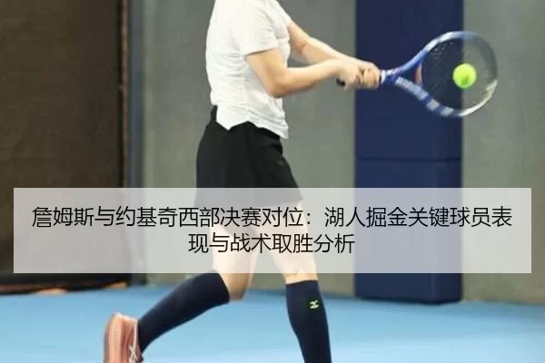 詹姆斯与约基奇西部决赛对位：湖人掘金关键球员表现与战术取胜分析