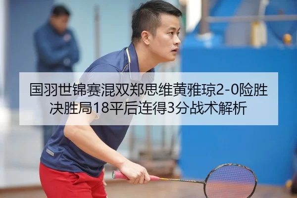 国羽世锦赛混双郑思维黄雅琼2-0险胜 决胜局18平后连得3分战术解析